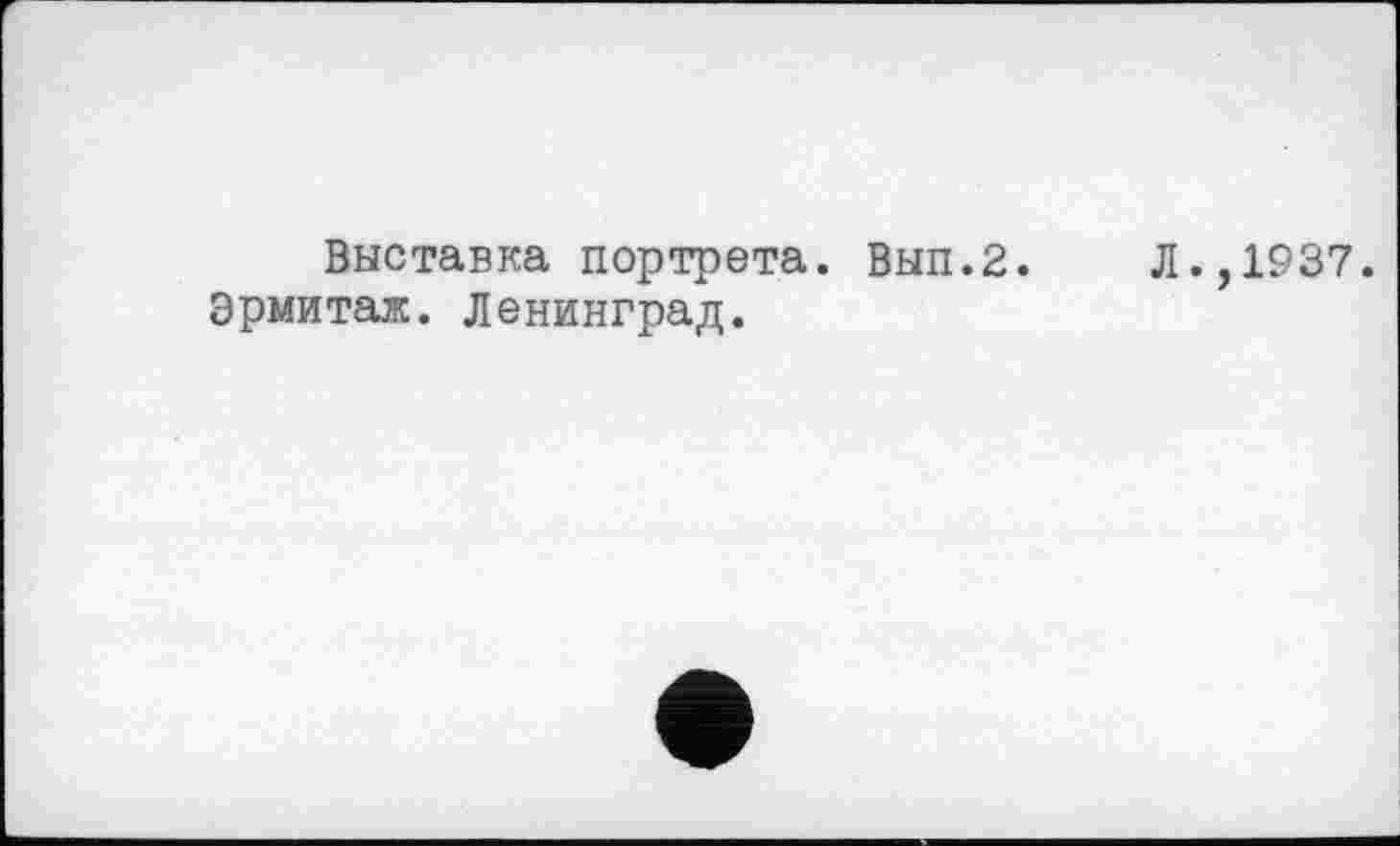 ﻿Выставка портрета. Вып.2.
Эрмитаж. Ленинград.
Л.,1937.